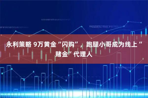 永利策略 9万黄金“闪购”，跑腿小哥成为线上“赌金”代理人