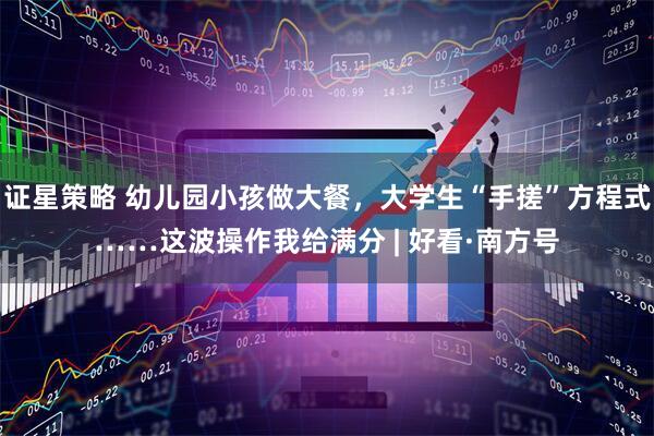 证星策略 幼儿园小孩做大餐，大学生“手搓”方程式……这波操作我给满分 | 好看·南方号