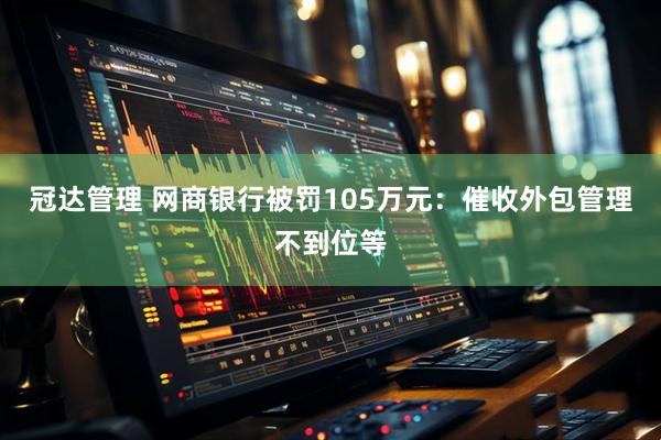 冠达管理 网商银行被罚105万元：催收外包管理不到位等