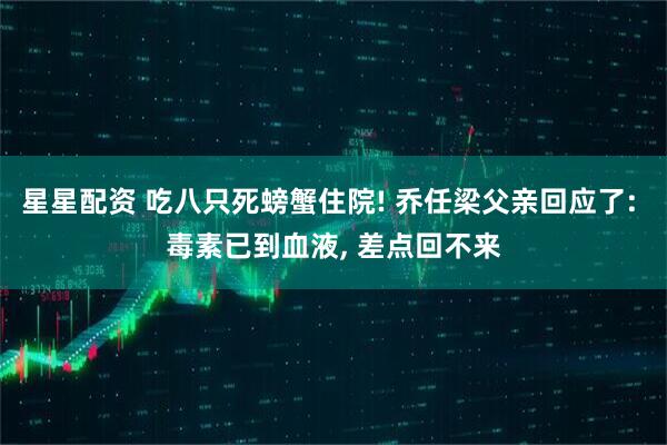 星星配资 吃八只死螃蟹住院! 乔任梁父亲回应了: 毒素已到血液, 差点回不来