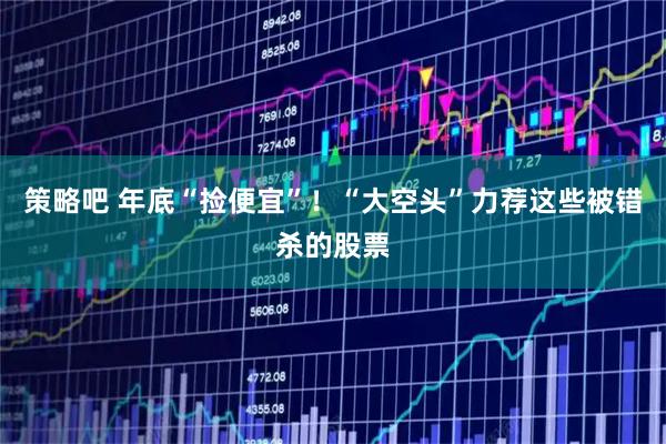 策略吧 年底“捡便宜”！“大空头”力荐这些被错杀的股票