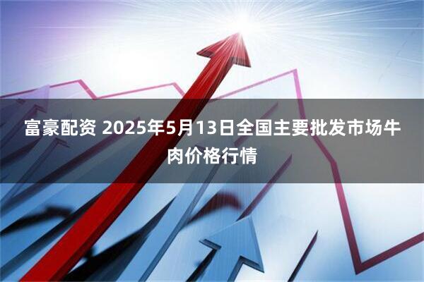 富豪配资 2025年5月13日全国主要批发市场牛肉价格行情