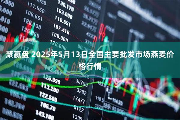 聚赢盘 2025年5月13日全国主要批发市场燕麦价格行情