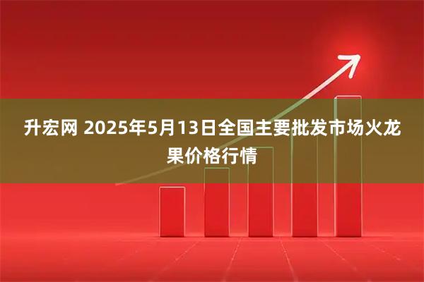 升宏网 2025年5月13日全国主要批发市场火龙果价格行情