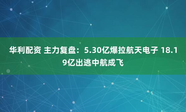 华利配资 主力复盘：5.30亿爆拉航天电子 18.19亿出逃中航成飞