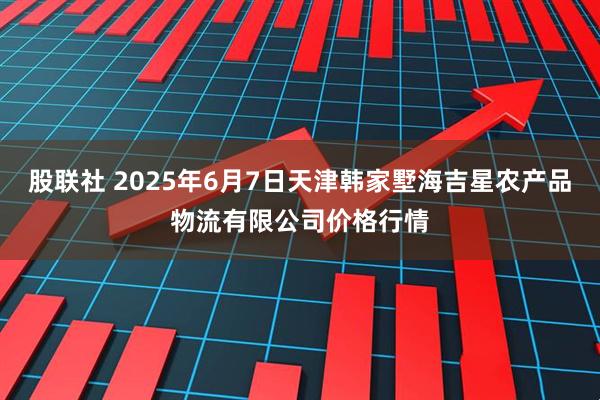 股联社 2025年6月7日天津韩家墅海吉星农产品物流有限公司价格行情