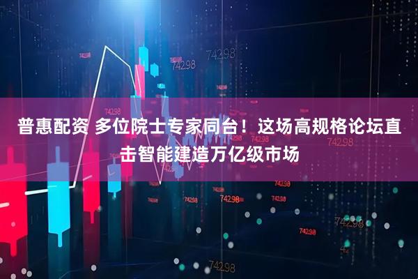 普惠配资 多位院士专家同台！这场高规格论坛直击智能建造万亿级市场