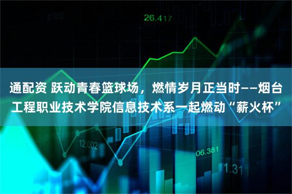 通配资 跃动青春篮球场,燃情岁月正当时——烟台工程职业技术学院信息技术系一起燃动“薪火杯”