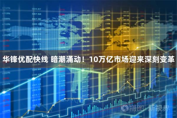 华锋优配快线 暗潮涌动！10万亿市场迎来深刻变革