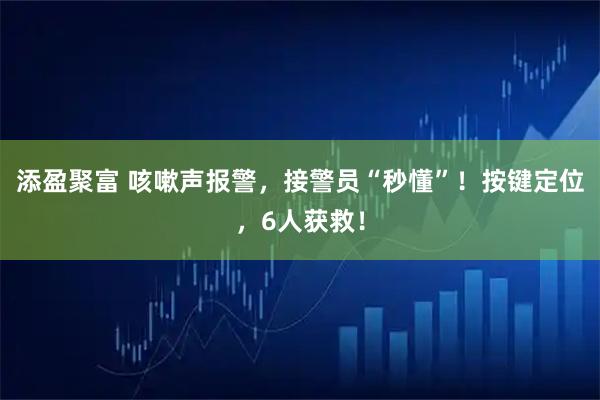 添盈聚富 咳嗽声报警，接警员“秒懂”！按键定位，6人获救！