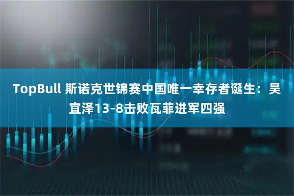 TopBull 斯诺克世锦赛中国唯一幸存者诞生：吴宜泽13-8击败瓦菲进军四强