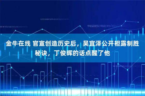 金牛在线 官宣创造历史后，吴宜泽公开袒露制胜秘诀，丁俊晖的话点醒了他