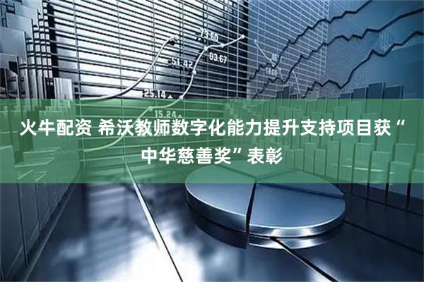 火牛配资 希沃教师数字化能力提升支持项目获“中华慈善奖”表彰