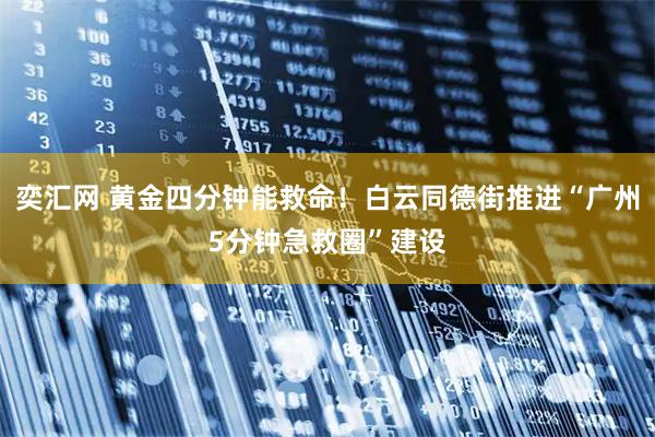 奕汇网 黄金四分钟能救命！白云同德街推进“广州5分钟急救圈”建设