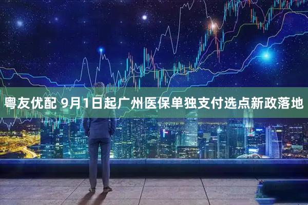 粤友优配 9月1日起广州医保单独支付选点新政落地