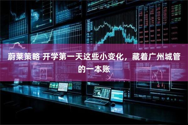 蔚莱策略 开学第一天这些小变化,藏着广州城管的一本账